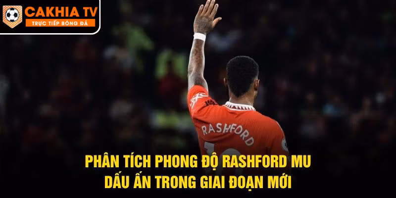 Phân Tích Phong Độ Rashford Mu – Dấu Ấn Trong Giai Đoạn Mới