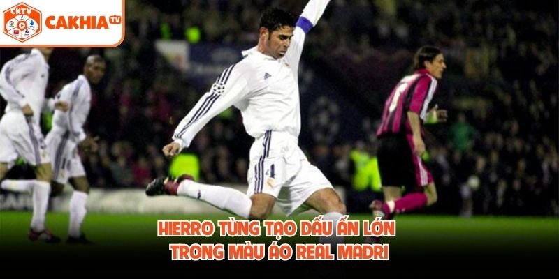 Hierro từng tạo dấu ấn lớn trong màu áo Real Madri