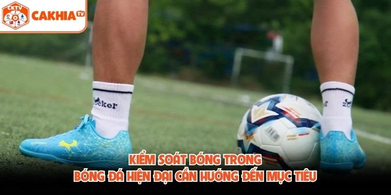 Kiểm soát bóng trong bóng đá hiện đại cần hướng đến mục tiêu