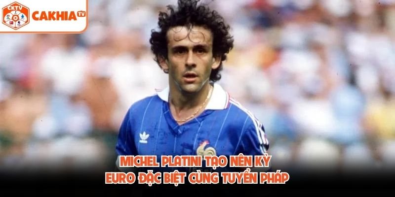 Michel Platini tạo nên kỳ Euro đặc biệt cùng tuyển Pháp