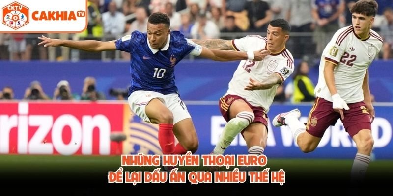 Những huyền thoại Euro để lại dấu ấn qua nhiều thế hệ
