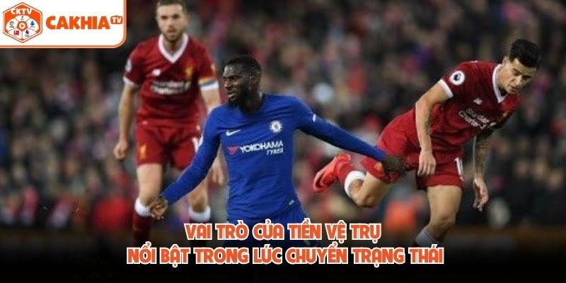 Vai trò của tiền vệ trụ nổi bật trong lúc chuyển trạng thái